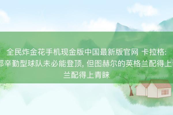 全民炸金花手机现金版中国最新版官网 卡拉格: 丽都辛勤型球队未必能登顶， 但图赫尔的英格兰配得上青睐