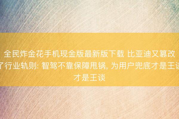 全民炸金花手机现金版最新版下载 比亚迪又篡改了行业轨则: 智驾不靠保障甩锅， 为用户兜底才是王谈