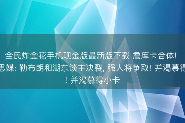 全民炸金花手机现金版最新版下载 詹库卡合体! 好意思媒: 勒布朗和湖东谈主决裂, 强人将争取! 并渴慕得小卡