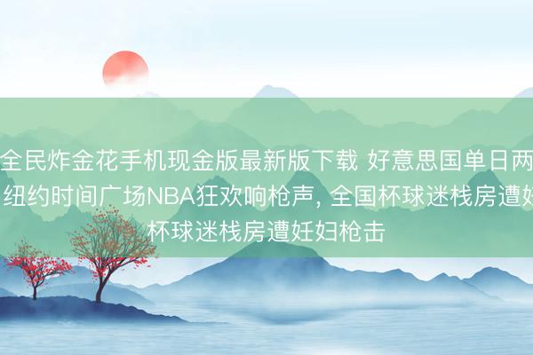 全民炸金花手机现金版最新版下载 好意思国单日两城枪案: 纽约时间广场NBA狂欢响枪声, 全国杯球迷栈房遭妊妇枪击